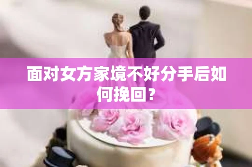 面对女方家境不好分手后如何挽回？