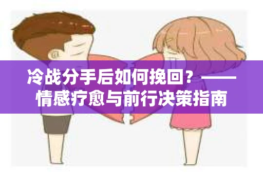冷战分手后如何挽回？——情感疗愈与前行决策指南