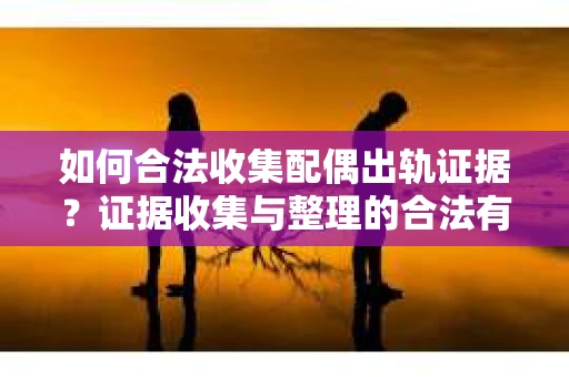 如何合法收集配偶出轨证据？证据收集与整理的合法有效策略