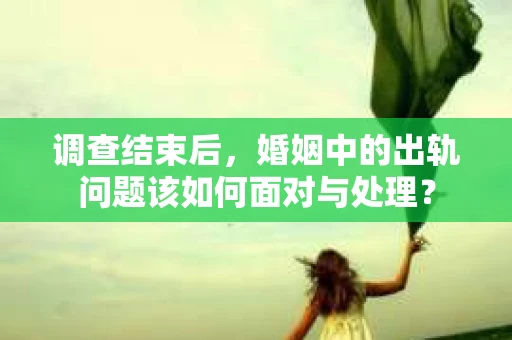 调查结束后，婚姻中的出轨问题该如何面对与处理？