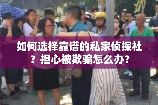 如何选择靠谱的私家侦探社？担心被欺骗怎么办？