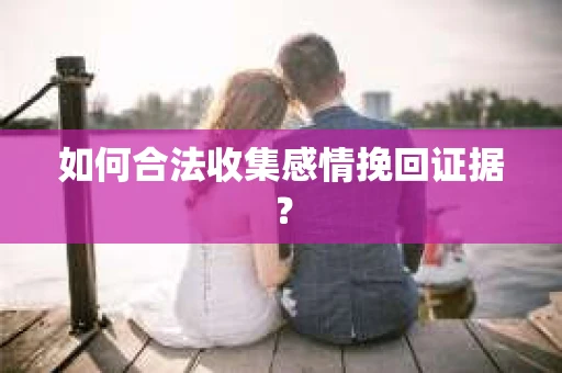 如何合法收集感情挽回证据？