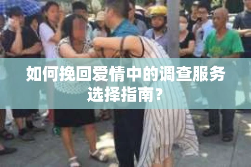 如何挽回爱情中的调查服务选择指南？