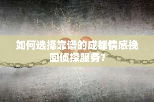 如何选择靠谱的成都情感挽回侦探服务？