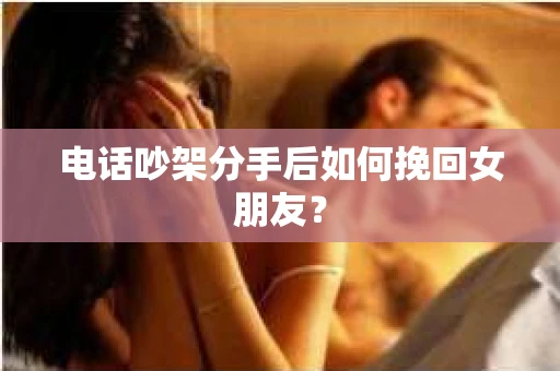 电话吵架分手后如何挽回女朋友？