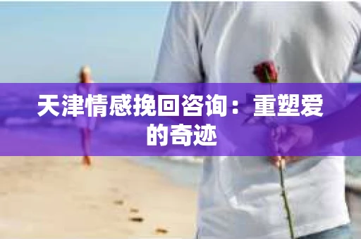 天津情感挽回咨询：重塑爱的奇迹