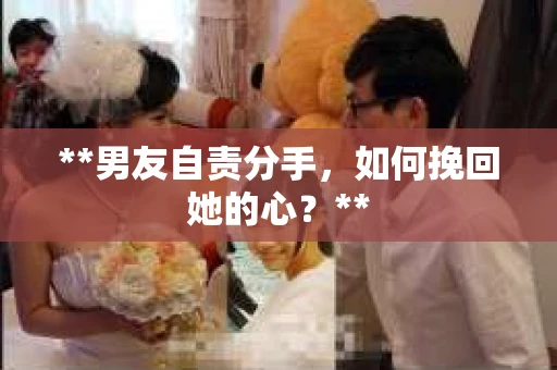 **男友自责分手，如何挽回她的心？**