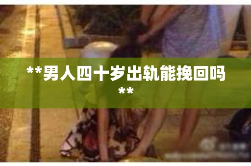 **男人四十岁出轨能挽回吗**