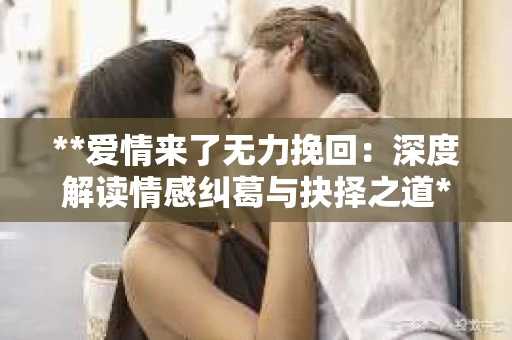 **爱情来了无力挽回：深度解读情感纠葛与抉择之道**