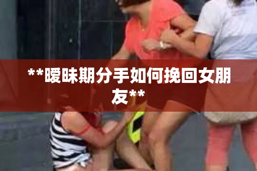 **暧昧期分手如何挽回女朋友**