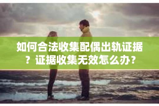 如何合法收集配偶出轨证据？证据收集无效怎么办？