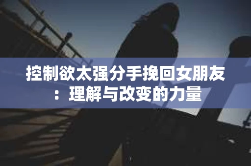 控制欲太强分手挽回女朋友：理解与改变的力量