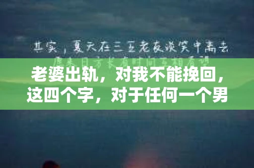 老婆出轨，对我不能挽回，这四个字，对于任何一个男人来说，都是一场无法言说的痛。我曾经以为，婚姻是爱情的港湾，是彼此依靠的避风港，然而，现实却给了我一记响亮的耳光。今天，我想和大家聊聊这个沉重的话题，希望能给那些正在经历或即将经历类似痛苦的人一些安慰和启示。