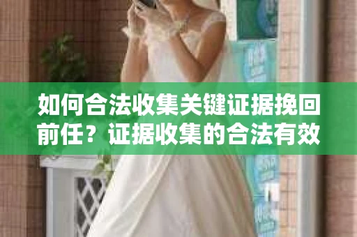 如何合法收集关键证据挽回前任？证据收集的合法有效方案