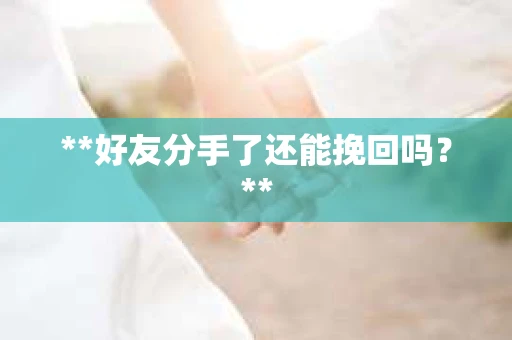 **好友分手了还能挽回吗?** **好友分手了还能挽回吗?**