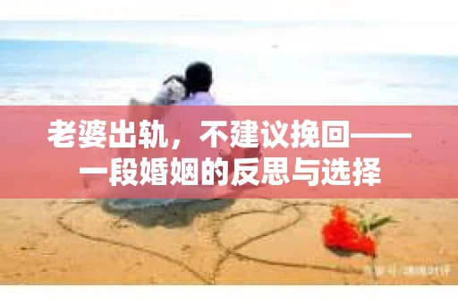 老婆出轨，不建议挽回——一段婚姻的反思与选择