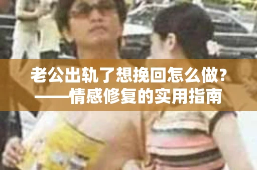 老公出轨了想挽回怎么做？——情感修复的实用指南