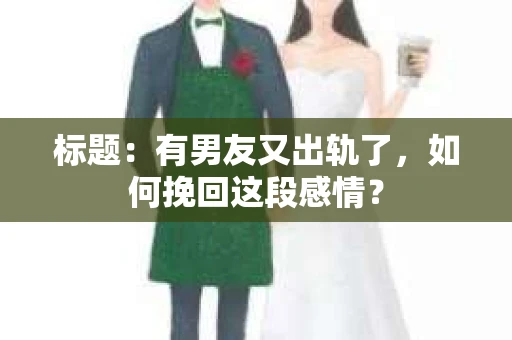 标题：有男友又出轨了，如何挽回这段感情？