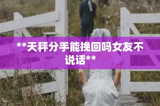 **天秤分手能挽回吗女友不说话**