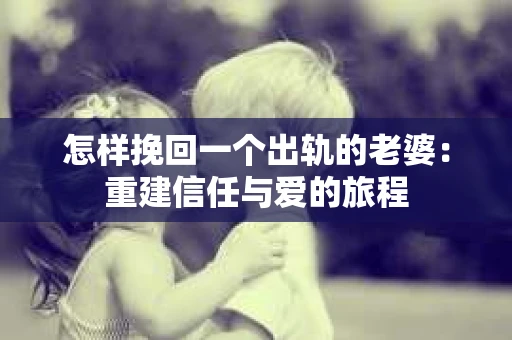 怎样挽回一个出轨的老婆：重建信任与爱的旅程
