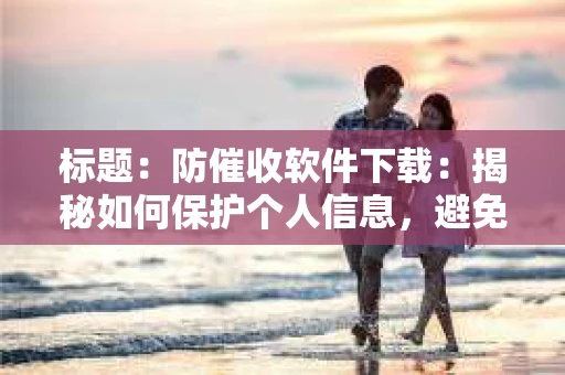 标题：防催收软件下载：揭秘如何保护个人信息，避免骚扰电话