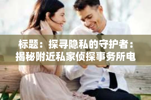 标题：探寻隐私的守护者：揭秘附近私家侦探事务所电话