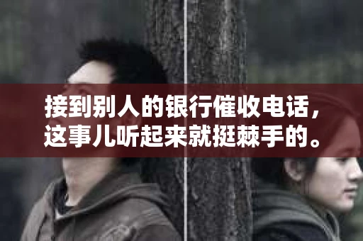 接到别人的银行催收电话，这事儿听起来就挺棘手的。我最近就遇到了这样的事情，所以想和大家聊聊这个话题。首先，你得明白，银行催收电话并不是什么新鲜事儿，但面对这样的电话，我们该如何应对呢？下面，我就从自己的经历出发，和大家分享一下我的看法。