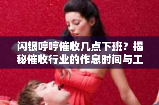 闪银哼哼催收几点下班？揭秘催收行业的作息时间与工作状态