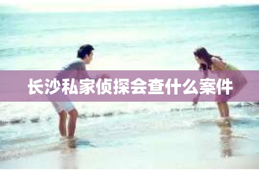 长沙私家侦探会查什么案件