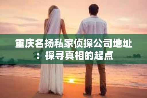 重庆名扬私家侦探公司地址：探寻真相的起点