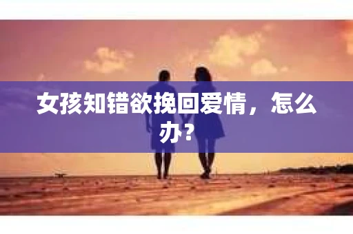 女孩知错欲挽回爱情，怎么办？
