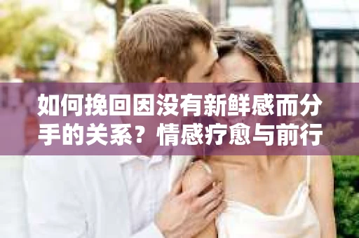 如何挽回因没有新鲜感而分手的关系?情感疗愈与前行计划 如何挽回因没有新鲜感而分手的关系?情感疗愈与前行计划