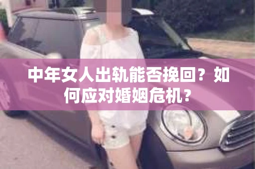 中年女人出轨能否挽回?如何应对婚姻危机? 中年女人出轨能否挽回?如何应对婚姻危机?