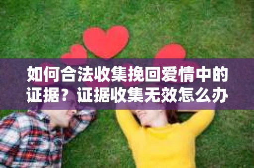如何合法收集挽回爱情中的证据？证据收集无效怎么办？