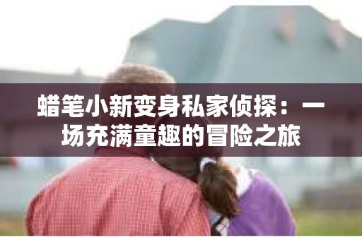 蜡笔小新变身私家侦探：一场充满童趣的冒险之旅
