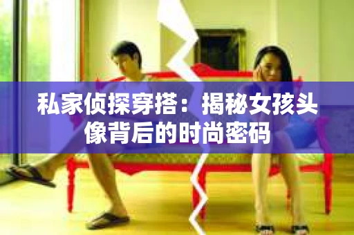 私家侦探穿搭：揭秘女孩头像背后的时尚密码