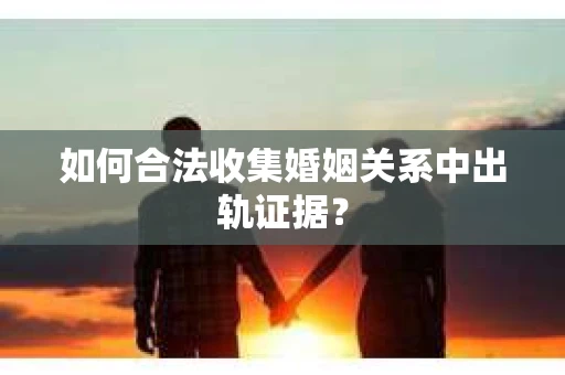 如何合法收集婚姻关系中出轨证据？