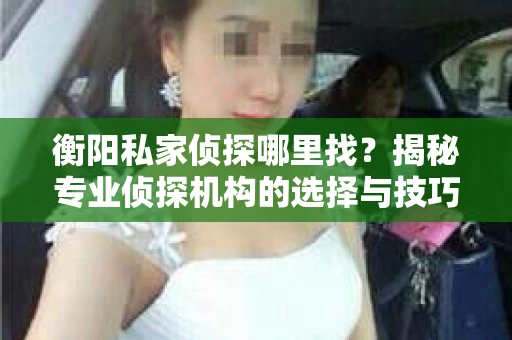 衡阳私家侦探哪里找？揭秘专业侦探机构的选择与技巧