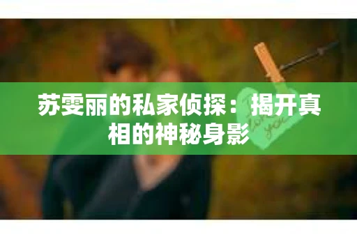 苏雯丽的私家侦探：揭开真相的神秘身影