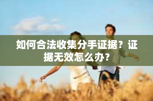 如何合法收集分手证据?证据无效怎么办? 如何合法收集分手证据?证据无效怎么办?