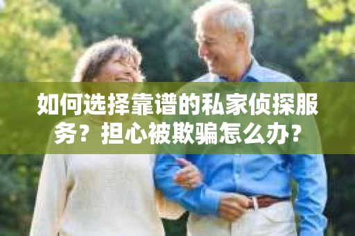 如何选择靠谱的私家侦探服务?担心被欺骗怎么办? 如何选择靠谱的私家侦探服务?担心被欺骗怎么办?