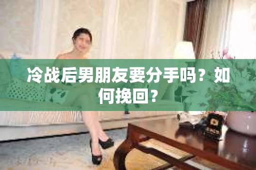 冷战后男朋友要分手吗？如何挽回？