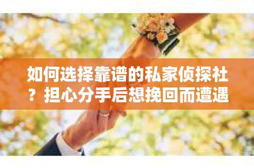 如何选择靠谱的私家侦探社？担心分手后想挽回而遭遇陷阱怎么办？