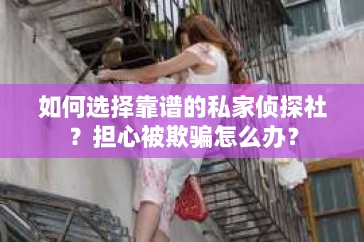 如何选择靠谱的私家侦探社？担心被欺骗怎么办？