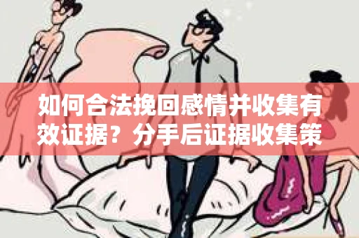 如何合法挽回感情并收集有效证据？分手后证据收集策略