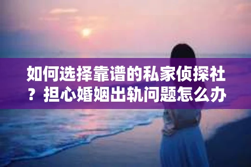 如何选择靠谱的私家侦探社？担心婚姻出轨问题怎么办？