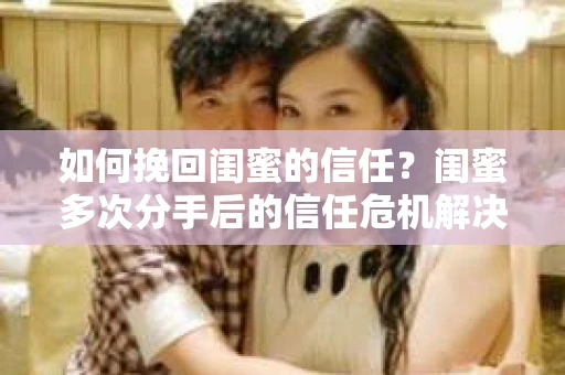 如何挽回闺蜜的信任?闺蜜多次分手后的信任危机解决方案 如何挽回闺蜜的信任?闺蜜多次分手后的信任危机解决方案