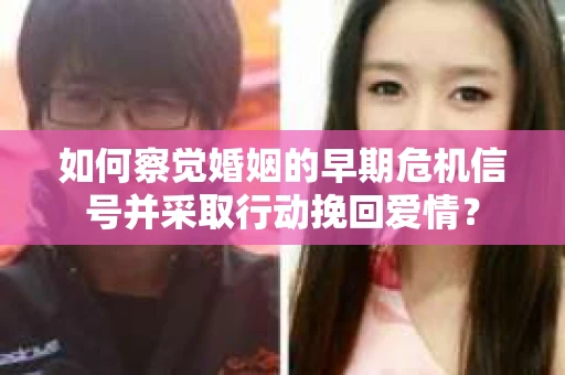 如何察觉婚姻的早期危机信号并采取行动挽回爱情？