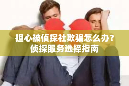 担心被侦探社欺骗怎么办？侦探服务选择指南