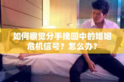 如何察觉分手挽回中的婚姻危机信号？怎么办？